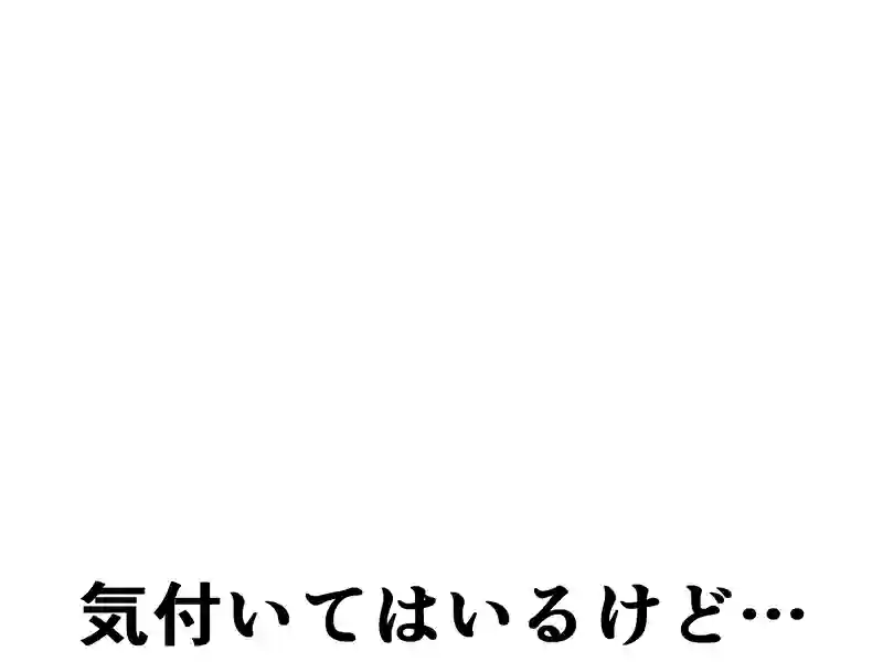 ７２話：気付いてはいるけど…